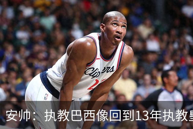 安帅：执教巴西像回到13年执教皇马；内马尔能赶上小组赛第二场