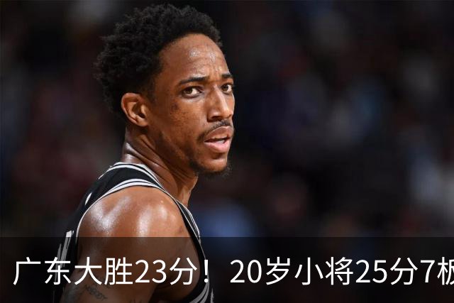 广东大胜23分！20岁小将25分7板3助，胡明轩快归队杜润旺张昊休养